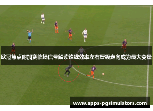 欧冠焦点附加赛临场信号解读锋线效率左右晋级走向成为最大变量