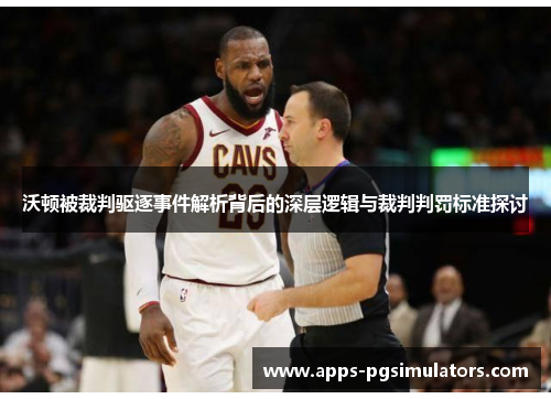 沃顿被裁判驱逐事件解析背后的深层逻辑与裁判判罚标准探讨