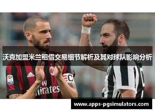 沃克加盟米兰租借交易细节解析及其对球队影响分析