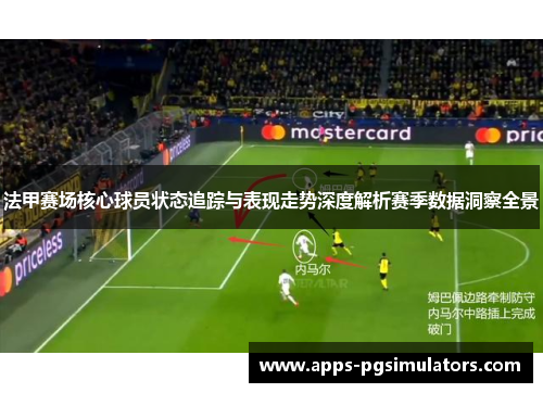 法甲赛场核心球员状态追踪与表现走势深度解析赛季数据洞察全景
