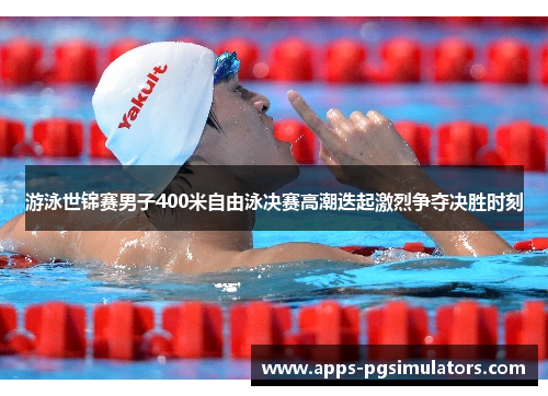 游泳世锦赛男子400米自由泳决赛高潮迭起激烈争夺决胜时刻 游泳世锦赛男子400米自由泳决赛高潮迭起激烈争夺决胜时刻